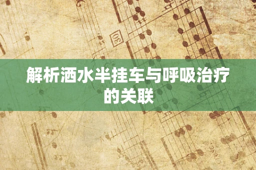 解析洒水半挂车与呼吸治疗的关联