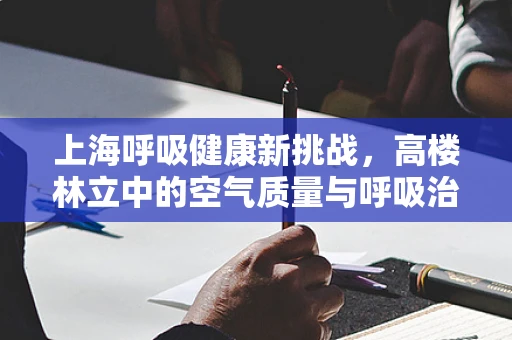 上海呼吸健康新挑战，高楼林立中的空气质量与呼吸治疗