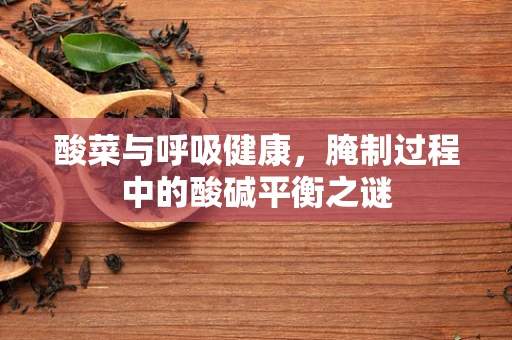 酸菜与呼吸健康，腌制过程中的酸碱平衡之谜