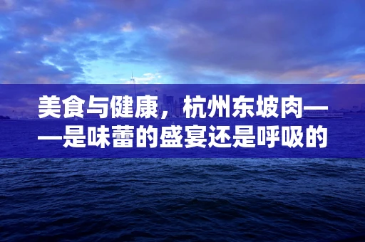 美食与健康，杭州东坡肉——是味蕾的盛宴还是呼吸的挑战？