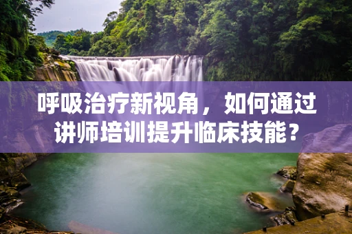 呼吸治疗新视角，如何通过讲师培训提升临床技能？