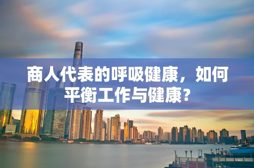 商人代表的呼吸健康，如何平衡工作与健康？