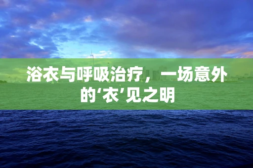 浴衣与呼吸治疗，一场意外的‘衣’见之明