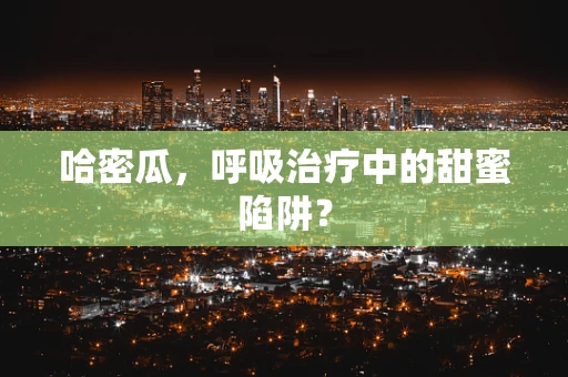 哈密瓜，呼吸治疗中的甜蜜陷阱？