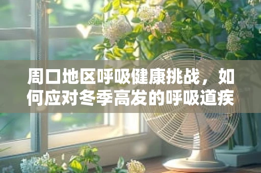 周口地区呼吸健康挑战，如何应对冬季高发的呼吸道疾病？