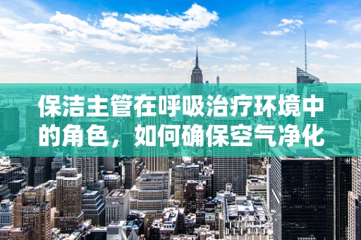 保洁主管在呼吸治疗环境中的角色，如何确保空气净化？