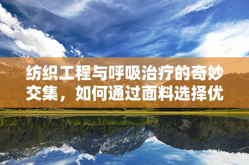 纺织工程与呼吸治疗的奇妙交集，如何通过面料选择优化患者呼吸？