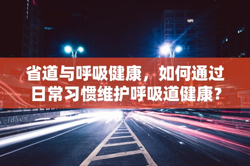 省道与呼吸健康，如何通过日常习惯维护呼吸道健康？