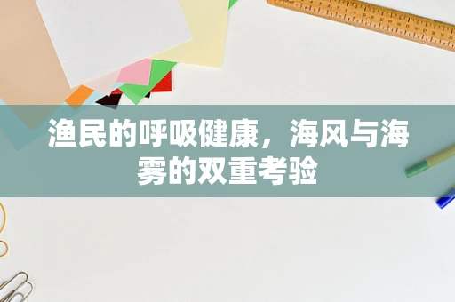 渔民的呼吸健康，海风与海雾的双重考验