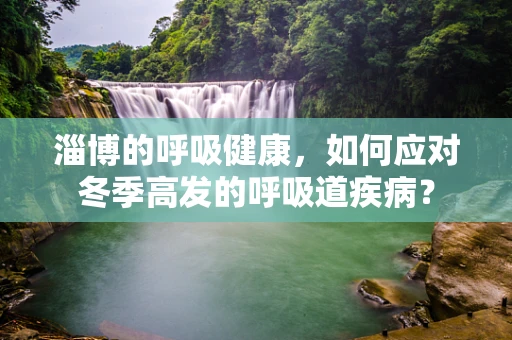 淄博的呼吸健康，如何应对冬季高发的呼吸道疾病？