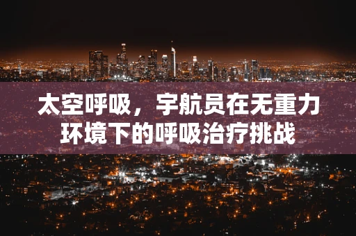太空呼吸，宇航员在无重力环境下的呼吸治疗挑战