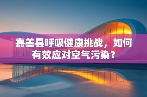 嘉善县呼吸健康挑战，如何有效应对空气污染？