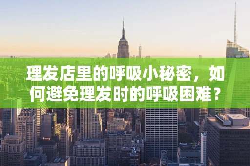 理发店里的呼吸小秘密，如何避免理发时的呼吸困难？