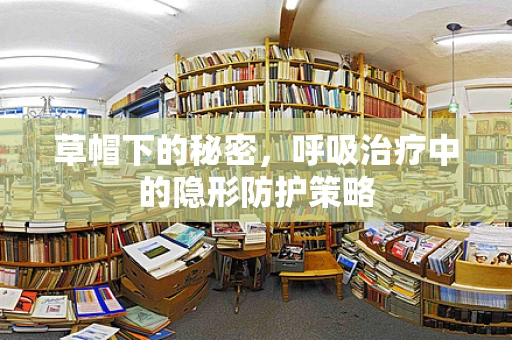草帽下的秘密，呼吸治疗中的隐形防护策略