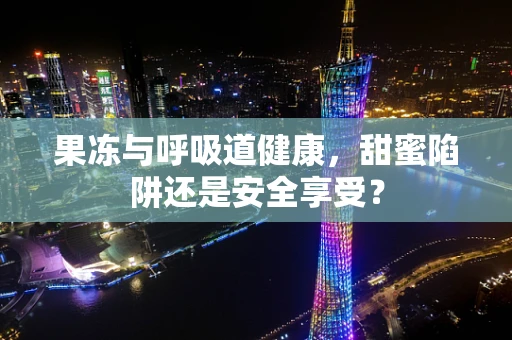 果冻与呼吸道健康，甜蜜陷阱还是安全享受？