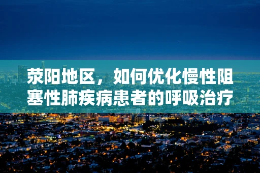 荥阳地区，如何优化慢性阻塞性肺疾病患者的呼吸治疗？