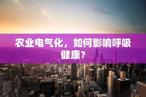 农业电气化，如何影响呼吸健康？