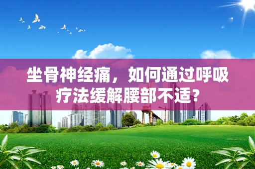 坐骨神经痛，如何通过呼吸疗法缓解腰部不适？