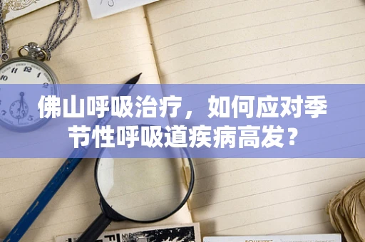 佛山呼吸治疗，如何应对季节性呼吸道疾病高发？