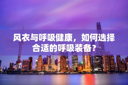 风衣与呼吸健康，如何选择合适的呼吸装备？