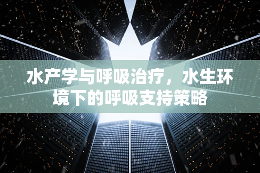水产学与呼吸治疗，水生环境下的呼吸支持策略