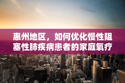 惠州地区，如何优化慢性阻塞性肺疾病患者的家庭氧疗？