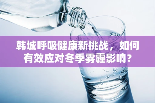 韩城呼吸健康新挑战，如何有效应对冬季雾霾影响？
