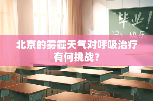 北京的雾霾天气对呼吸治疗有何挑战？