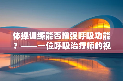 体操训练能否增强呼吸功能？——一位呼吸治疗师的视角