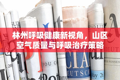 林州呼吸健康新视角，山区空气质量与呼吸治疗策略