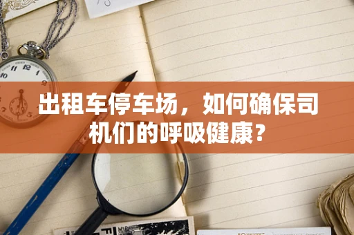 出租车停车场，如何确保司机们的呼吸健康？