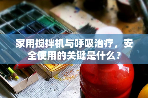 家用搅拌机与呼吸治疗，安全使用的关键是什么？