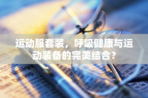 运动服套装，呼吸健康与运动装备的完美结合？