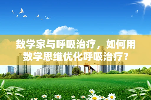 数学家与呼吸治疗，如何用数学思维优化呼吸治疗？
