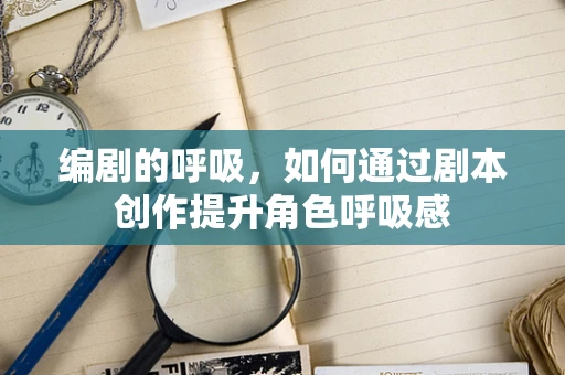 编剧的呼吸，如何通过剧本创作提升角色呼吸感