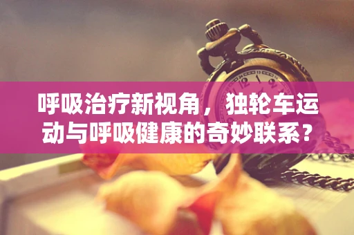 呼吸治疗新视角，独轮车运动与呼吸健康的奇妙联系？