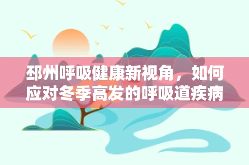 邳州呼吸健康新视角，如何应对冬季高发的呼吸道疾病？