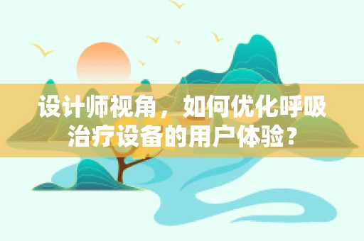 设计师视角，如何优化呼吸治疗设备的用户体验？