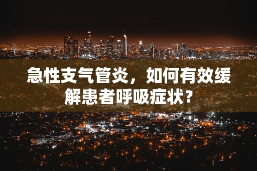 急性支气管炎，如何有效缓解患者呼吸症状？