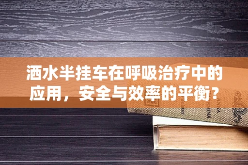 洒水半挂车在呼吸治疗中的应用，安全与效率的平衡？