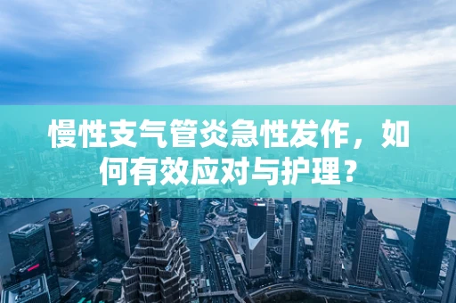 慢性支气管炎急性发作，如何有效应对与护理？