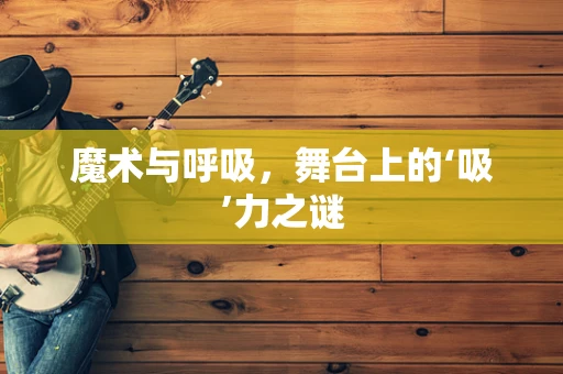 魔术与呼吸，舞台上的‘吸’力之谜