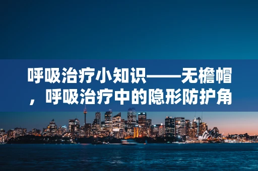 呼吸治疗小知识——无檐帽，呼吸治疗中的隐形防护角色？