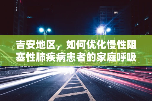 吉安地区，如何优化慢性阻塞性肺疾病患者的家庭呼吸治疗？