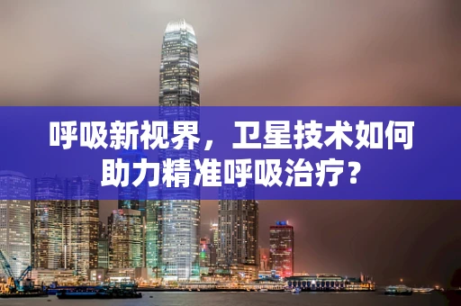 呼吸新视界，卫星技术如何助力精准呼吸治疗？