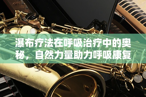 瀑布疗法在呼吸治疗中的奥秘，自然力量助力呼吸康复