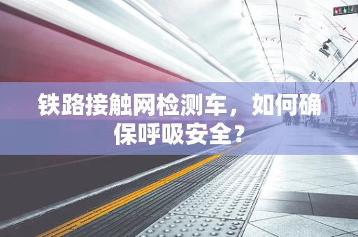 铁路接触网检测车，如何确保呼吸安全？