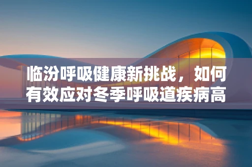 临汾呼吸健康新挑战，如何有效应对冬季呼吸道疾病高发期？