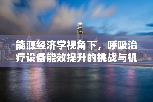能源经济学视角下，呼吸治疗设备能效提升的挑战与机遇？