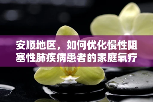 安顺地区，如何优化慢性阻塞性肺疾病患者的家庭氧疗？